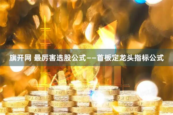 旗开网 最厉害选股公式——首板定龙头指标公式