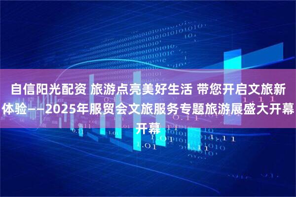 自信阳光配资 旅游点亮美好生活 带您开启文旅新体验——2025年服贸会文旅服务专题旅游展盛大开幕
