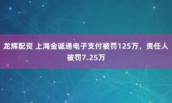 龙辉配资 上海金诚通电子支付被罚125万，责任人被罚7.25万