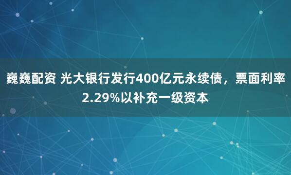 巍巍配资 光大银行发行400亿元永续债，票面利率2.29%以补充一级资本