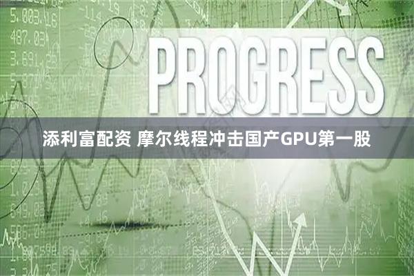 添利富配资 摩尔线程冲击国产GPU第一股