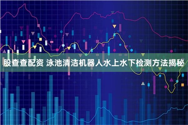 股查查配资 泳池清洁机器人水上水下检测方法揭秘