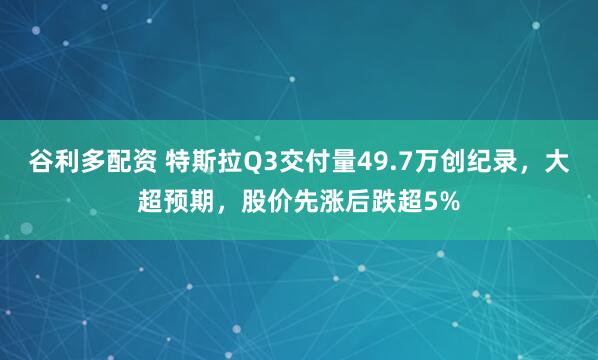 谷利多配资 特斯拉Q3交付量49.7万创纪录，大超预期，股价先涨后跌超5%