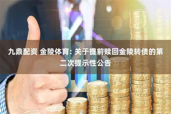 九鼎配资 金陵体育: 关于提前赎回金陵转债的第二次提示性公告