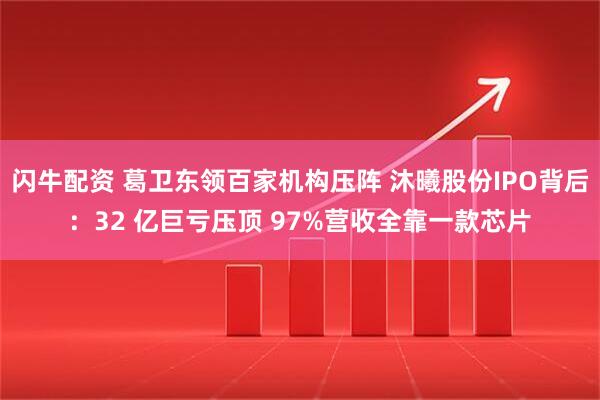 闪牛配资 葛卫东领百家机构压阵 沐曦股份IPO背后：32 亿巨亏压顶 97%营收全靠一款芯片