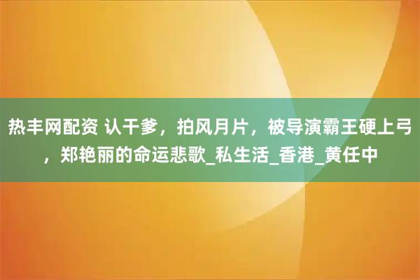 热丰网配资 认干爹，拍风月片，被导演霸王硬上弓，郑艳丽的命运悲歌_私生活_香港_黄任中