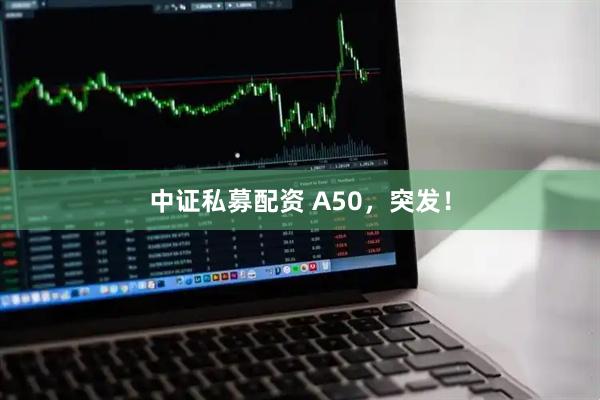 中证私募配资 A50，突发！