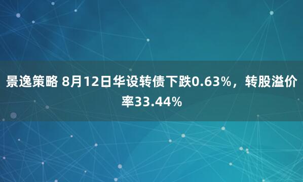 景逸策略 8月12日华设转债下跌0.63%，转股溢价率33.44%