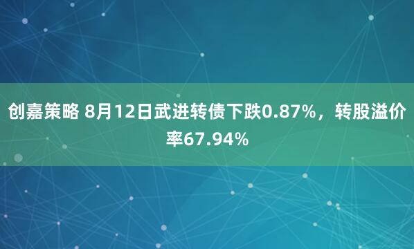 创嘉策略 8月12日武进转债下跌0.87%，转股溢价率67.94%