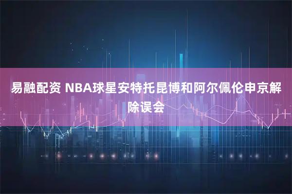 易融配资 NBA球星安特托昆博和阿尔佩伦申京解除误会