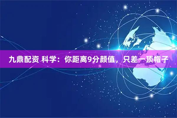 九鼎配资 科学：你距离9分颜值，只差一顶帽子