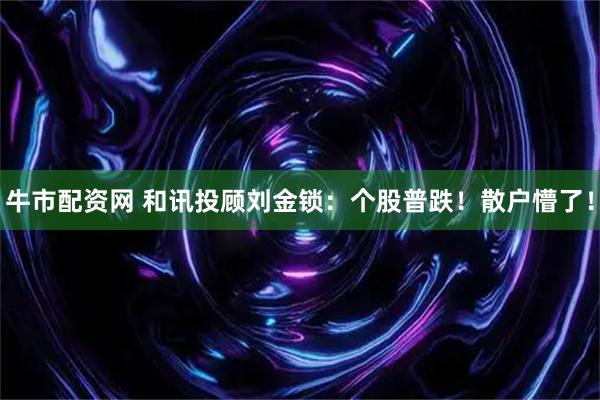 牛市配资网 和讯投顾刘金锁：个股普跌！散户懵了！