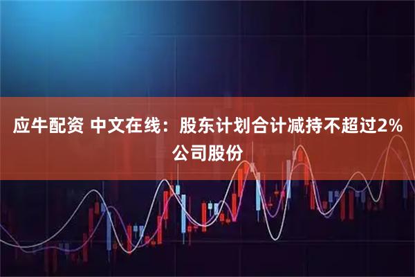 应牛配资 中文在线：股东计划合计减持不超过2%公司股份